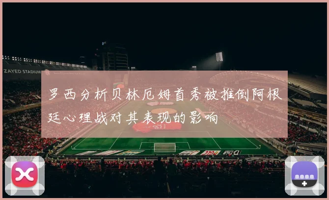 罗西分析贝林厄姆首秀被推倒阿根廷心理战对其表现的影响