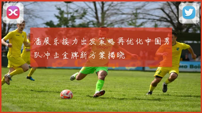 潘展乐接力出发策略再优化中国男队冲击金牌新方案揭晓