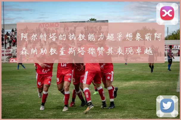 阿尔特塔的执教能力超乎想象前阿森纳助教奎斯塔称赞其表现卓越