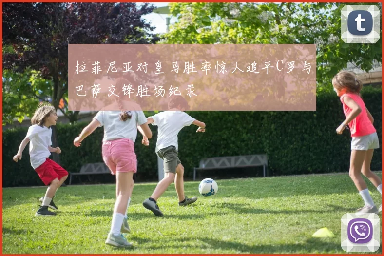 拉菲尼亚对皇马胜率惊人追平C罗与巴萨交锋胜场纪录