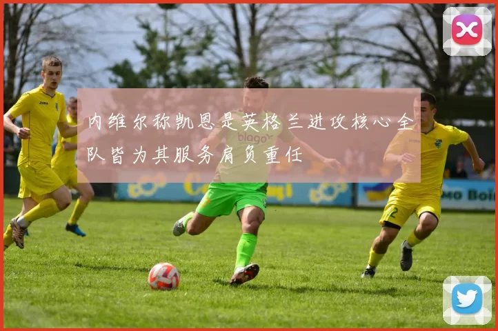内维尔称凯恩是英格兰进攻核心全队皆为其服务肩负重任