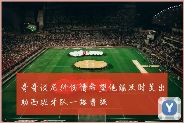 哥哥谈尼科伤情希望他能及时复出助西班牙队一路晋级