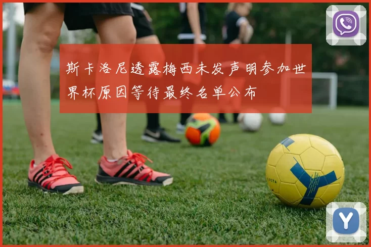 斯卡洛尼透露梅西未发声明参加世界杯原因等待最终名单公布