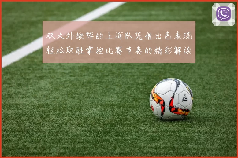双大外缺阵的上海队凭借出色表现轻松取胜掌控比赛节奏的精彩解读