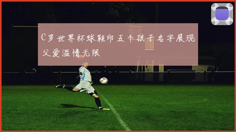 C罗世界杯球鞋印五个孩子名字展现父爱温情无限