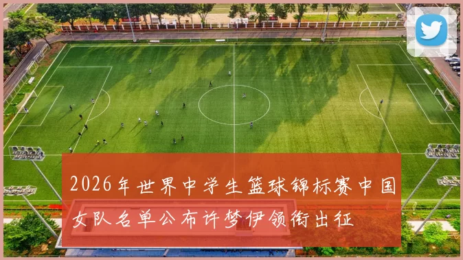 2026年世界中学生篮球锦标赛中国女队名单公布许梦伊领衔出征