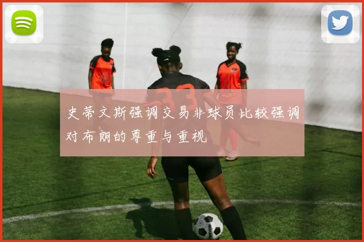 史蒂文斯强调交易非球员比较强调对布朗的尊重与重视