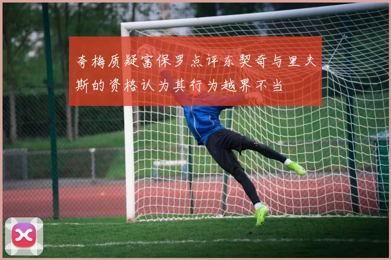 夸梅质疑富保罗点评东契奇与里夫斯的资格认为其行为越界不当
