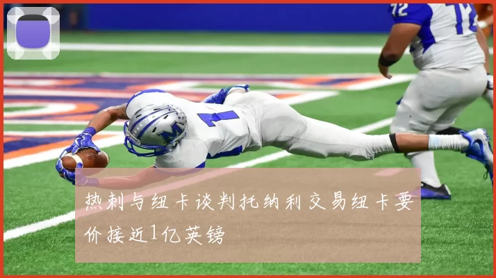 热刺与纽卡谈判托纳利交易纽卡要价接近1亿英镑