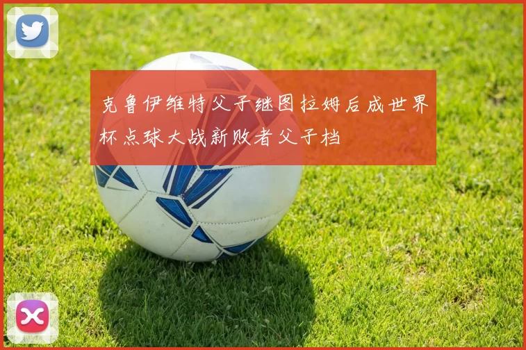 克鲁伊维特父子继图拉姆后成世界杯点球大战新败者父子档