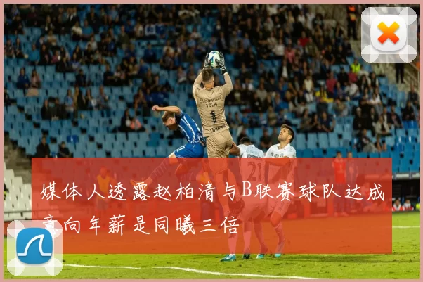 媒体人透露赵柏清与B联赛球队达成意向年薪是同曦三倍
