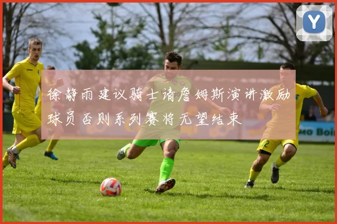 徐静雨建议骑士请詹姆斯演讲激励球员否则系列赛将无望结束