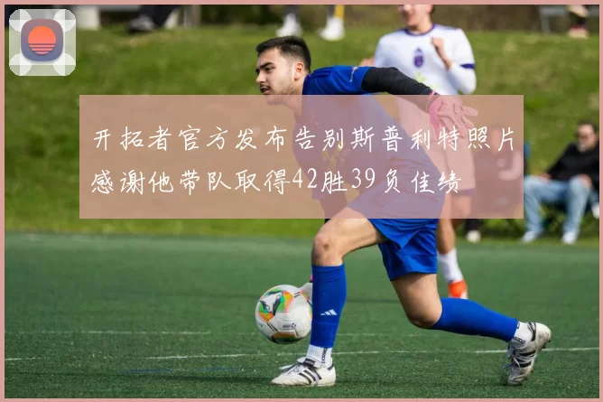 开拓者官方发布告别斯普利特照片感谢他带队取得42胜39负佳绩