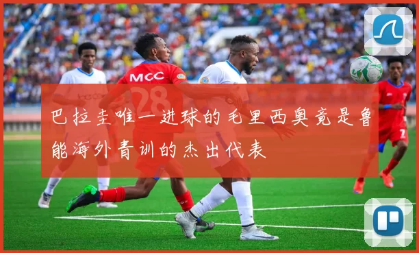 巴拉圭唯一进球的毛里西奥竟是鲁能海外青训的杰出代表