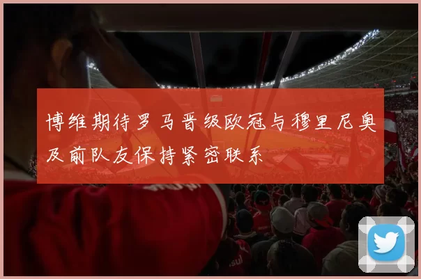 博维期待罗马晋级欧冠与穆里尼奥及前队友保持紧密联系