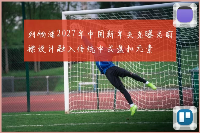 利物浦2027年中国新年夹克曝光前襟设计融入传统中式盘扣元素