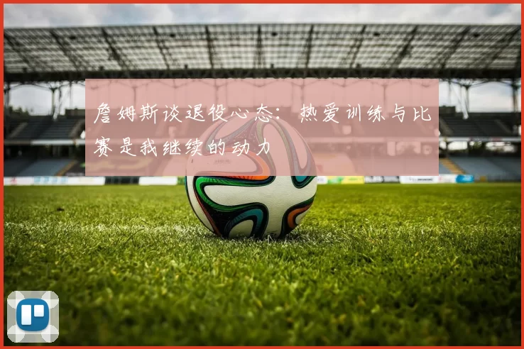 詹姆斯谈退役心态：热爱训练与比赛是我继续的动力