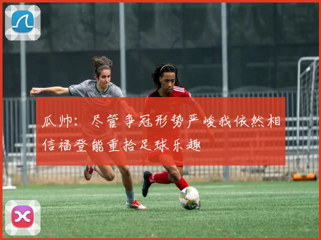 瓜帅：尽管争冠形势严峻我依然相信福登能重拾足球乐趣