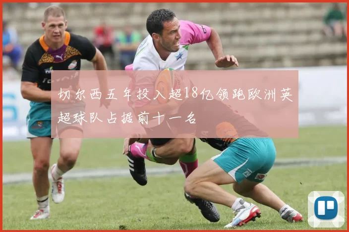 切尔西五年投入超18亿领跑欧洲英超球队占据前十一名