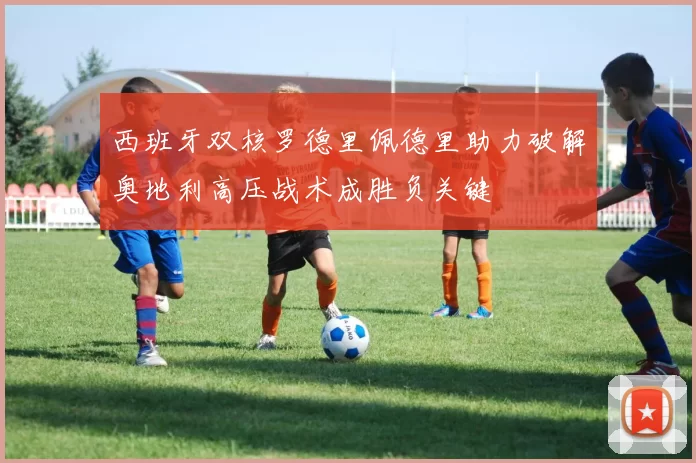 西班牙双核罗德里佩德里助力破解奥地利高压战术成胜负关键